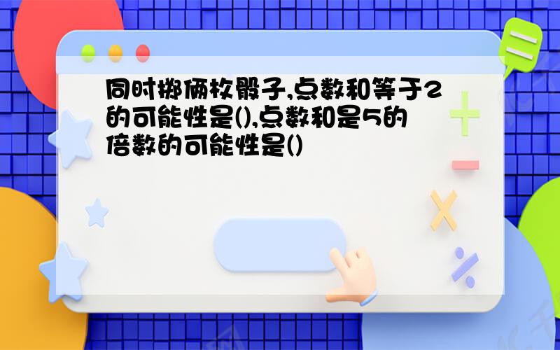 同时掷俩枚骰子,点数和等于2的可能性是(),点数和是5的倍数的可能性是()