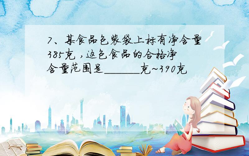 7、某食品包装袋上标有净含量385克 ,这包食品的合格净含量范围是______克~390克