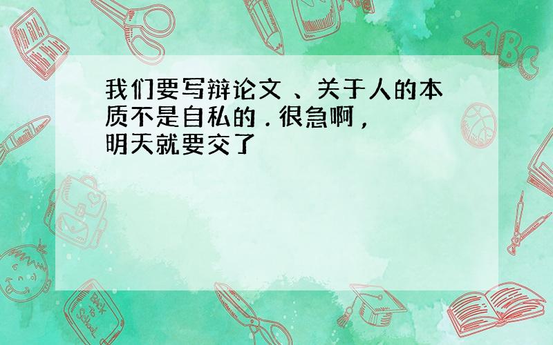 我们要写辩论文 、关于人的本质不是自私的 . 很急啊 ,明天就要交了