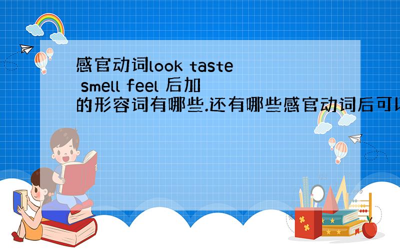 感官动词look taste smell feel 后加的形容词有哪些.还有哪些感官动词后可以加形容词