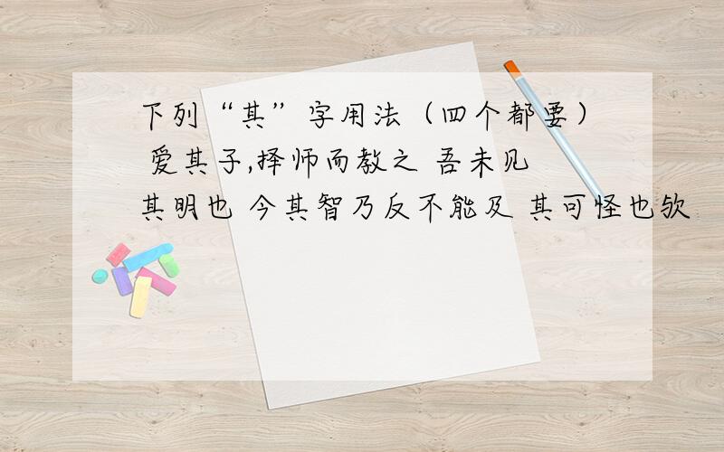 下列“其”字用法（四个都要） 爱其子,择师而教之 吾未见其明也 今其智乃反不能及 其可怪也欤