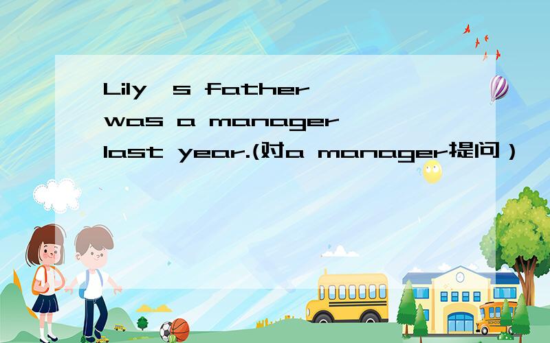 Lily's father was a manager last year.(对a manager提问）