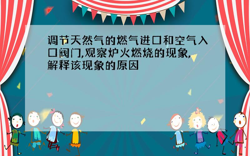 调节天然气的燃气进口和空气入口阀门,观察炉火燃烧的现象,解释该现象的原因