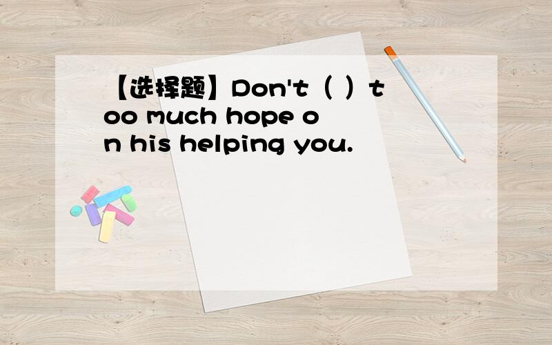 【选择题】Don't（ ）too much hope on his helping you.