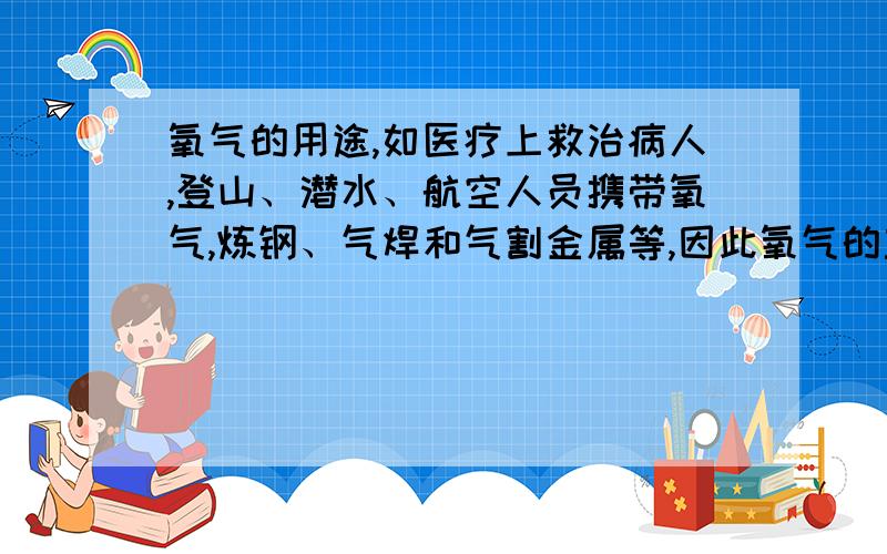 氧气的用途,如医疗上救治病人,登山、潜水、航空人员携带氧气,炼钢、气焊和气割金属等,因此氧气的主要用途可归纳为什么和什么