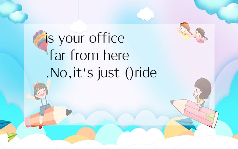 is your office far from here.No,it's just ()ride