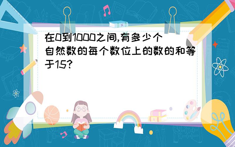 在0到1000之间,有多少个自然数的每个数位上的数的和等于15?