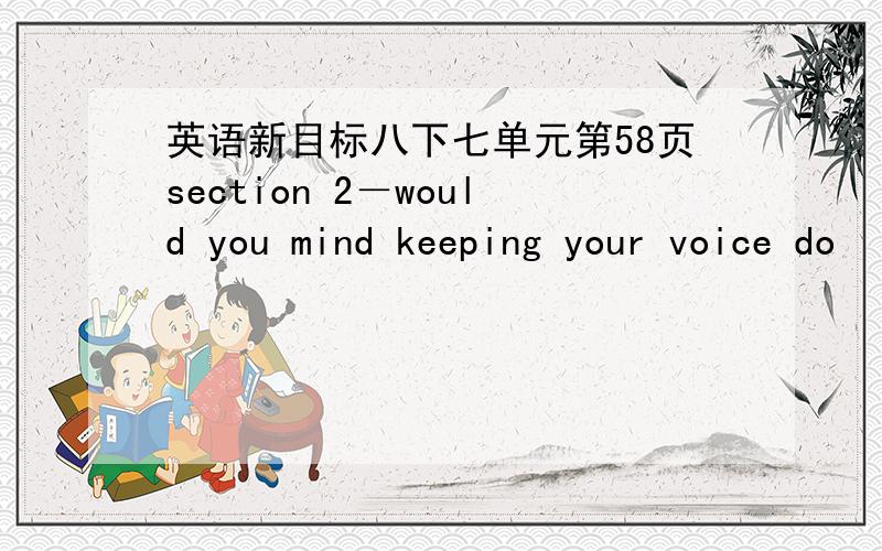 英语新目标八下七单元第58页section 2－would you mind keeping your voice do