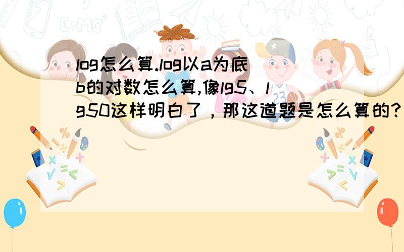 log怎么算.log以a为底b的对数怎么算,像lg5、lg50这样明白了，那这道题是怎么算的？