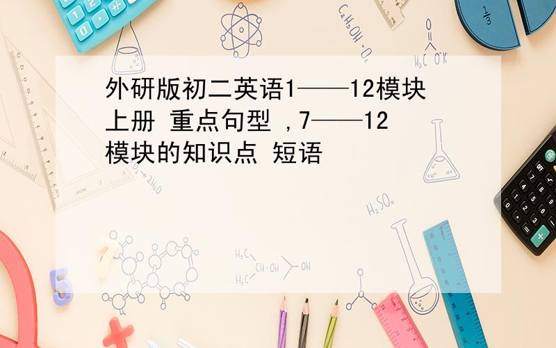 外研版初二英语1——12模块上册 重点句型 ,7——12模块的知识点 短语