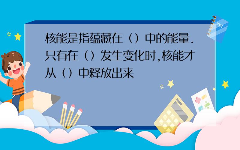 核能是指蕴藏在（）中的能量.只有在（）发生变化时,核能才从（）中释放出来