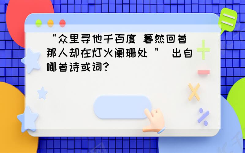 “众里寻他千百度 暮然回首 那人却在灯火阑珊处 ” 出自哪首诗或词?