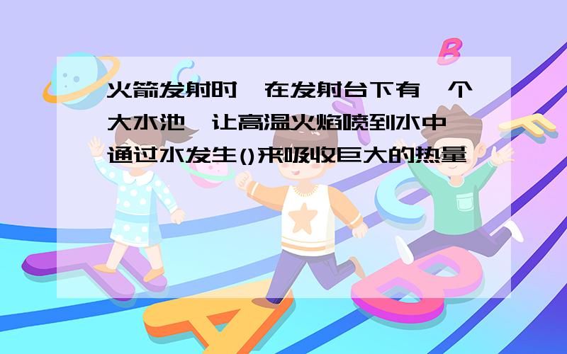 火箭发射时,在发射台下有一个大水池,让高温火焰喷到水中,通过水发生()来吸收巨大的热量