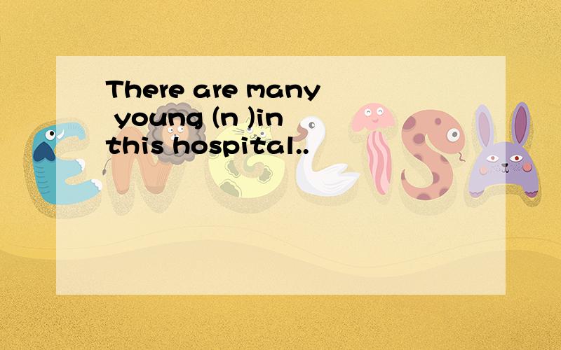 There are many young (n )in this hospital..