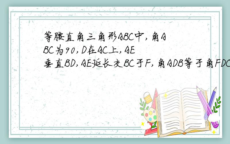 等腰直角三角形ABC中,角ABC为90,D在AC上,AE垂直BD,AE延长交BC于F,角ADB等于角FDC,求证D是AC