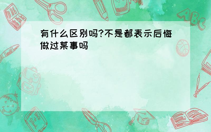 有什么区别吗?不是都表示后悔做过某事吗