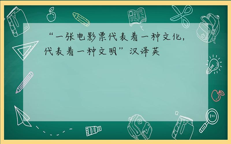 “一张电影票代表着一种文化,代表着一种文明”汉译英