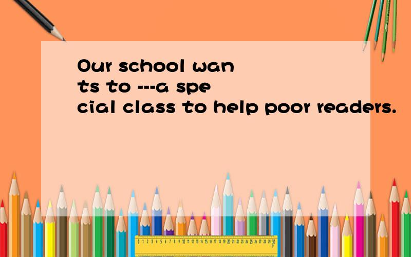 Our school wants to ---a special class to help poor readers.