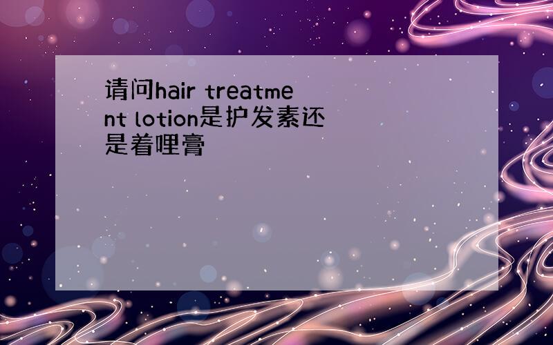 请问hair treatment lotion是护发素还是着哩膏