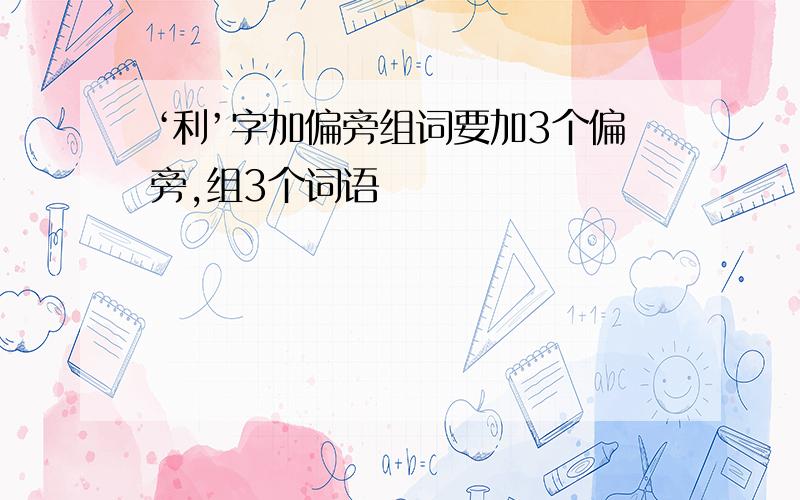 ‘利’字加偏旁组词要加3个偏旁,组3个词语