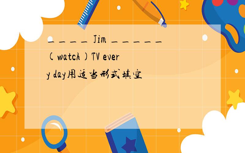 ____ Jim _____(watch)TV every day用适当形式填空