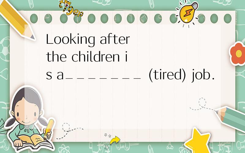 Looking after the children is a_______ (tired) job.