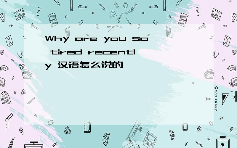 Why are you so tired recently 汉语怎么说的