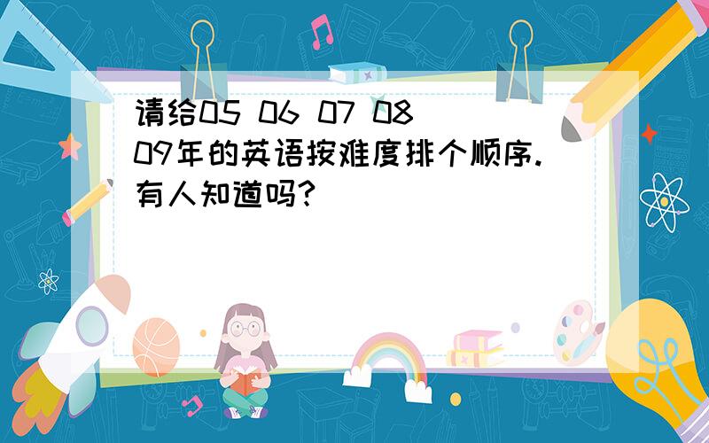 请给05 06 07 08 09年的英语按难度排个顺序.有人知道吗?