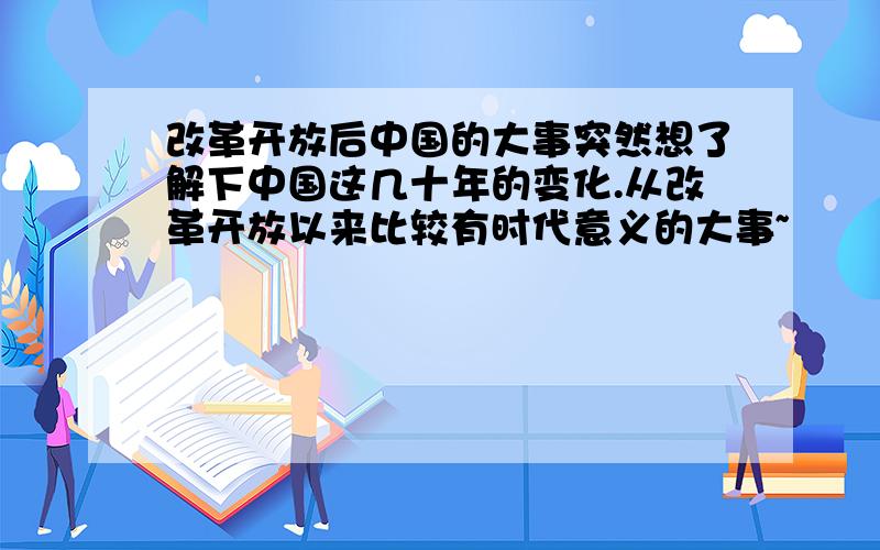 改革开放后中国的大事突然想了解下中国这几十年的变化.从改革开放以来比较有时代意义的大事~