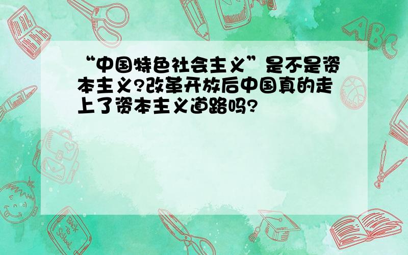 “中国特色社会主义”是不是资本主义?改革开放后中国真的走上了资本主义道路吗?