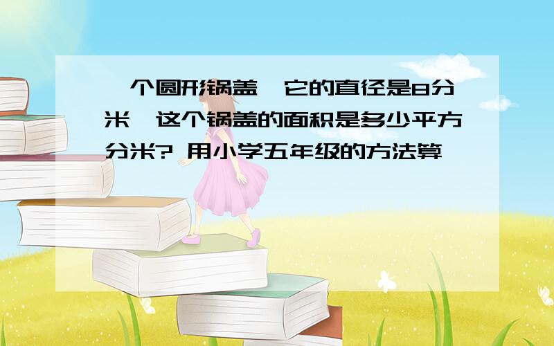 一个圆形锅盖,它的直径是8分米,这个锅盖的面积是多少平方分米? 用小学五年级的方法算