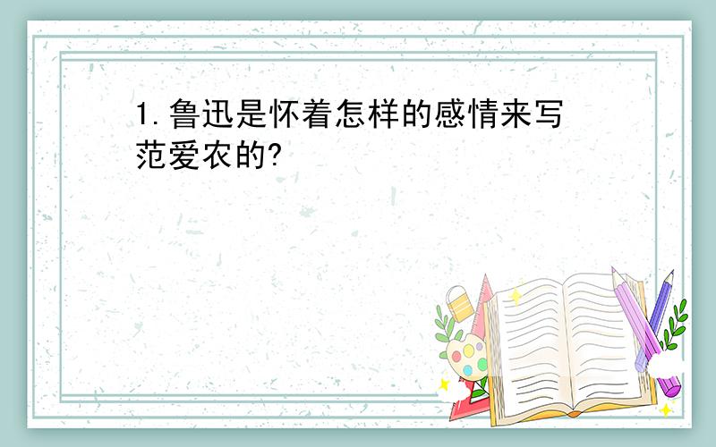 1.鲁迅是怀着怎样的感情来写范爱农的?