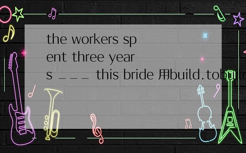 the workers spent three years ___ this bride 用build.tobuild