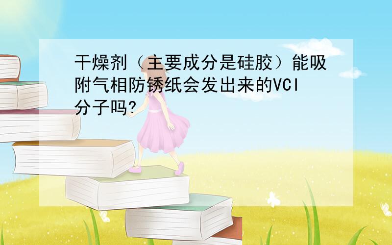 干燥剂（主要成分是硅胶）能吸附气相防锈纸会发出来的VCI分子吗?