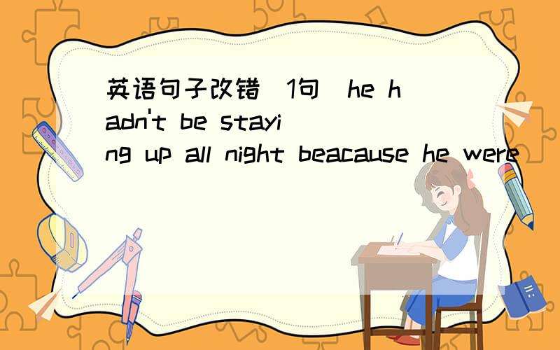 英语句子改错（1句）he hadn't be staying up all night beacause he were