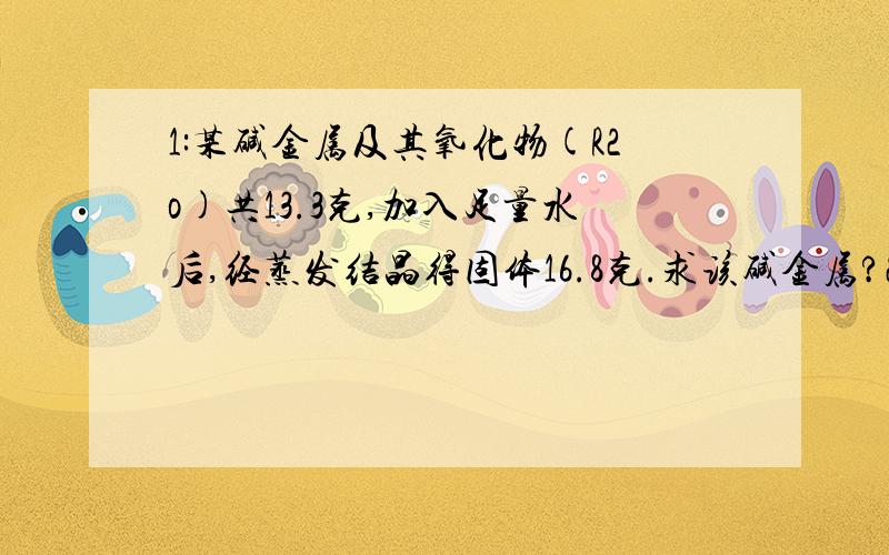 1:某碱金属及其氧化物(R2o)共13.3克,加入足量水后,经蒸发结晶得固体16.8克.求该碱金属?2：某硫酸亚铁和硫酸