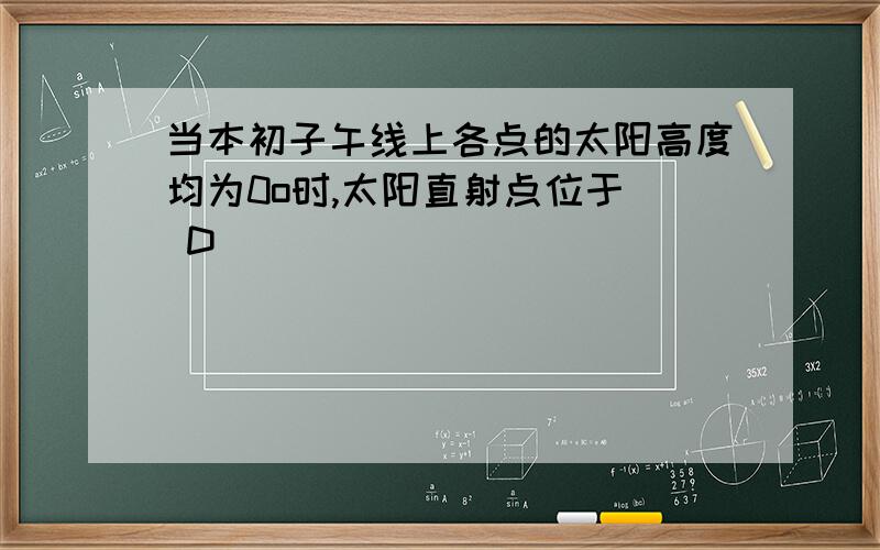 当本初子午线上各点的太阳高度均为0o时,太阳直射点位于（ D ）