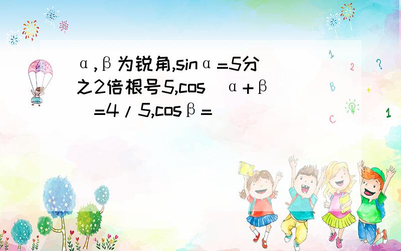 α,β为锐角,sinα=5分之2倍根号5,cos(α+β)=4/5,cosβ=