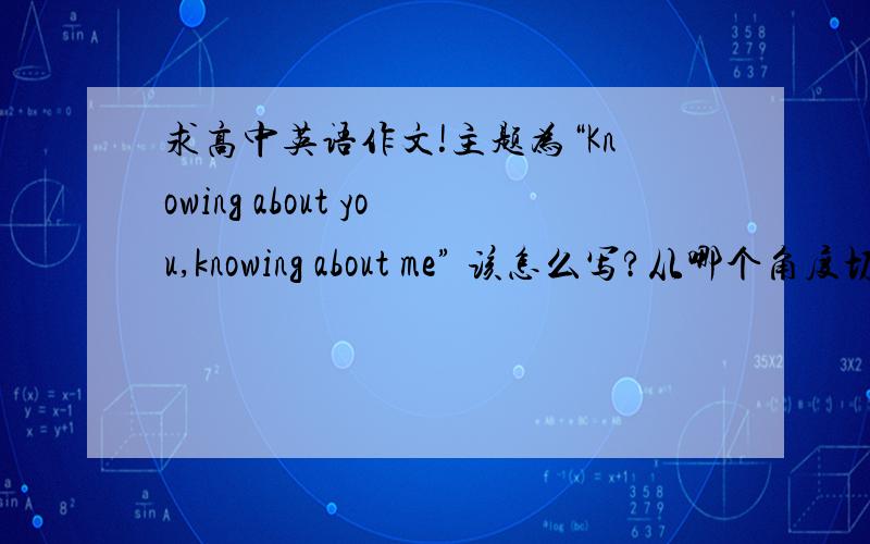 求高中英语作文!主题为“Knowing about you,knowing about me” 该怎么写?从哪个角度切入