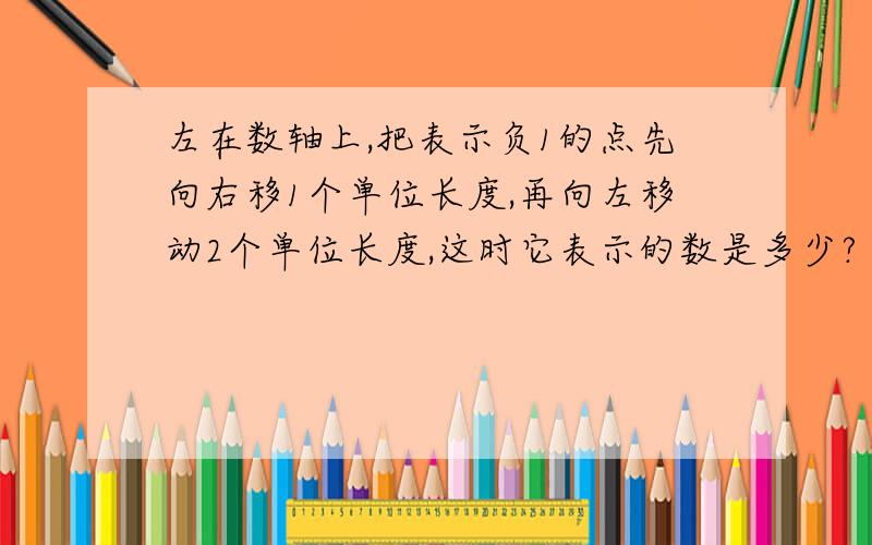 左在数轴上,把表示负1的点先向右移1个单位长度,再向左移动2个单位长度,这时它表示的数是多少?