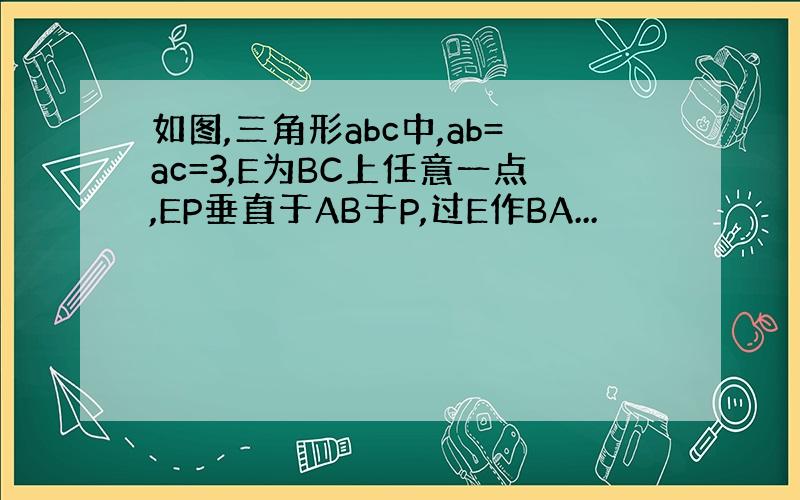 如图,三角形abc中,ab=ac=3,E为BC上任意一点,EP垂直于AB于P,过E作BA...