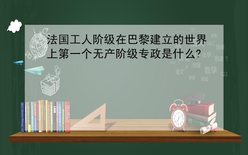 法国工人阶级在巴黎建立的世界上第一个无产阶级专政是什么?