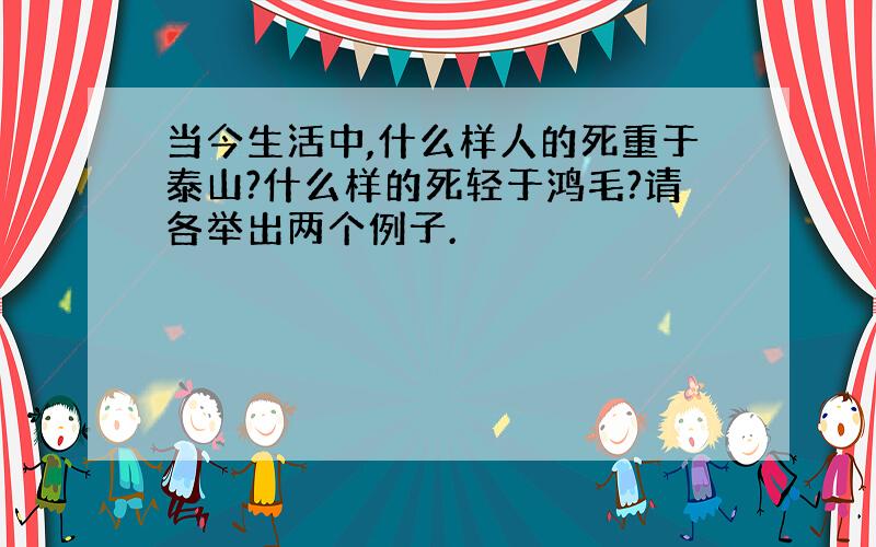 当今生活中,什么样人的死重于泰山?什么样的死轻于鸿毛?请各举出两个例子.