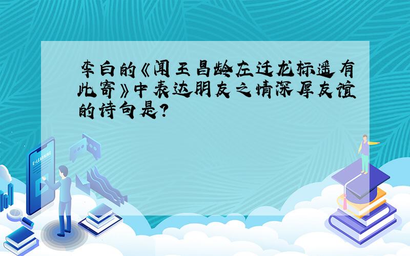 李白的《闻王昌龄左迁龙标遥有此寄》中表达朋友之情深厚友谊的诗句是?