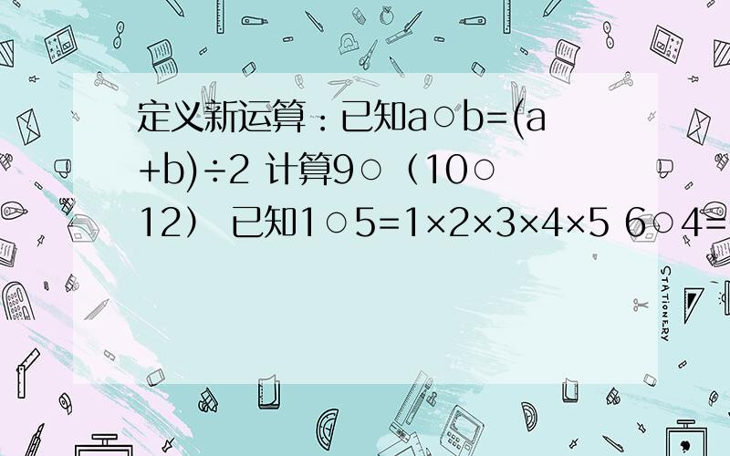 定义新运算：已知a○b=(a+b)÷2 计算9○（10○12） 已知1○5=1×2×3×4×5 6○4=6×7×8×9