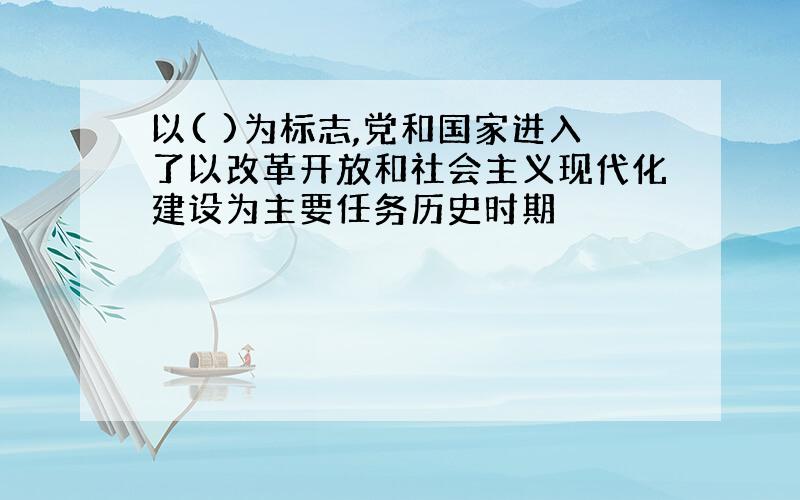 以( )为标志,党和国家进入了以改革开放和社会主义现代化建设为主要任务历史时期