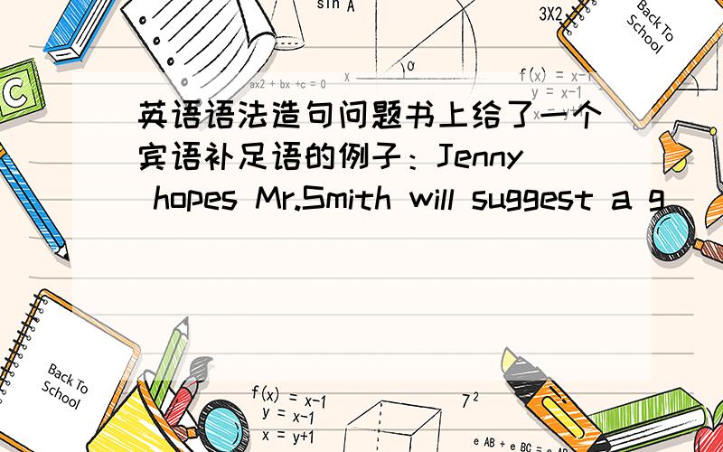 英语语法造句问题书上给了一个宾语补足语的例子：Jenny hopes Mr.Smith will suggest a g