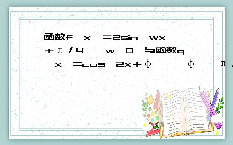 函数f﹙x﹚＝2sin﹙wx＋π／4﹚﹙w＞0﹚与函数g﹙x﹚=cos﹙2x＋φ﹚﹙│φ│≦π／2﹚的对称轴完全相同,则