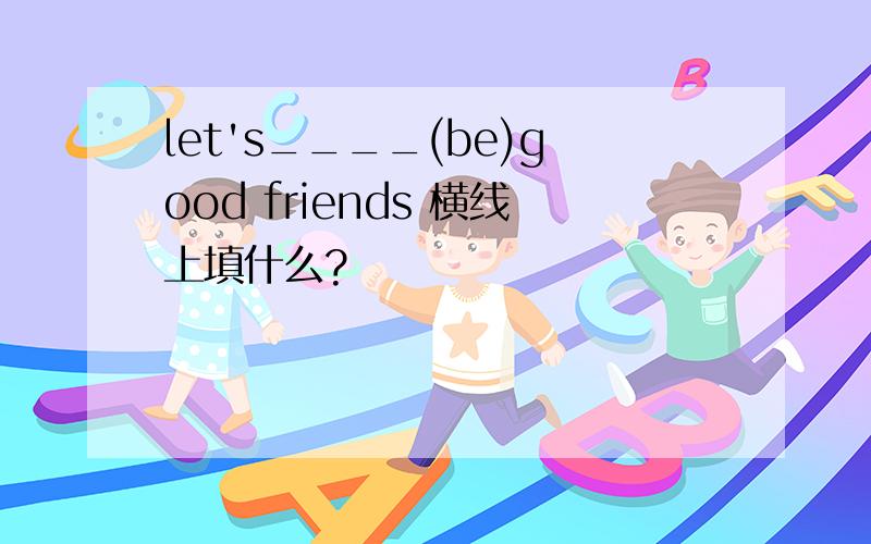 let's____(be)good friends 横线上填什么?