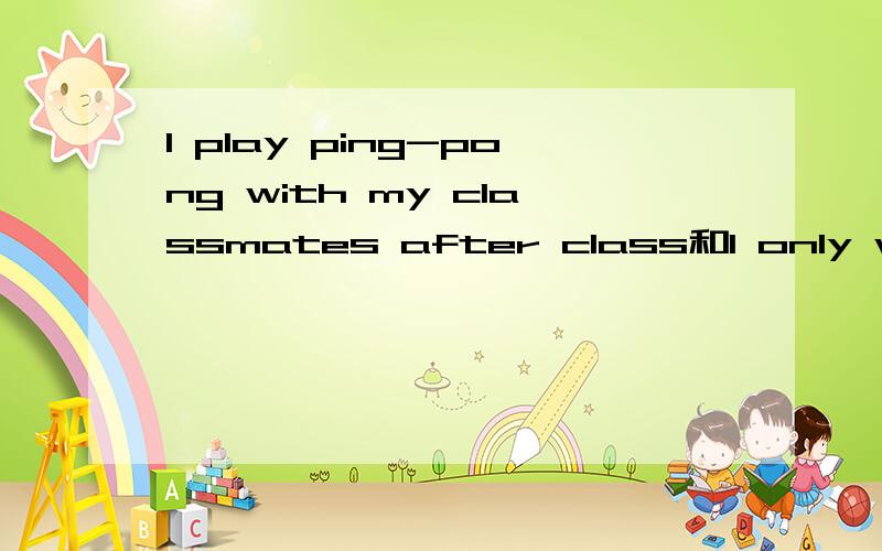 I play ping-pong with my classmates after class和I only watch